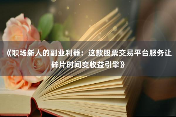 《职场新人的副业利器：这款股票交易平台服务让碎片时间变收益引擎》