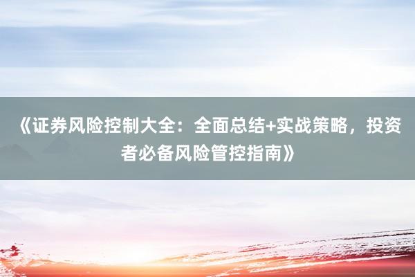 《证券风险控制大全：全面总结+实战策略，投资者必备风险管控指南》