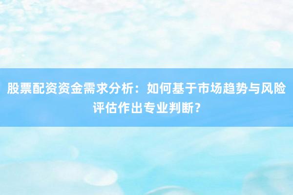 股票配资资金需求分析：如何基于市场趋势与风险评估作出专业判断？
