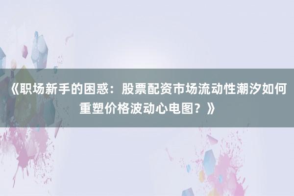 《职场新手的困惑：股票配资市场流动性潮汐如何重塑价格波动心电图？》