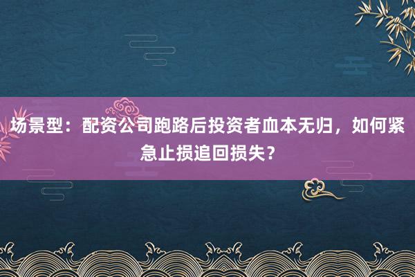 场景型：配资公司跑路后投资者血本无归，如何紧急止损追回损失？