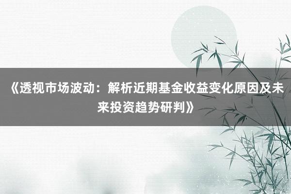 《透视市场波动：解析近期基金收益变化原因及未来投资趋势研判》