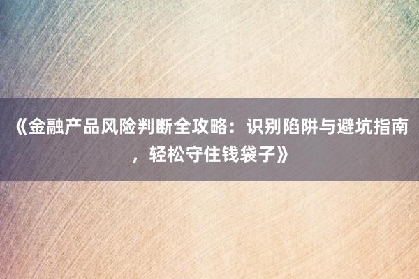 《金融产品风险判断全攻略：识别陷阱与避坑指南，轻松守住钱袋子》