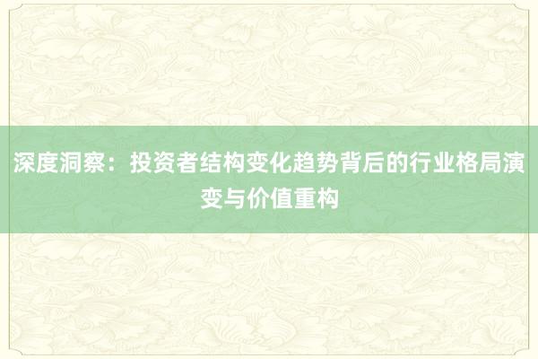 深度洞察：投资者结构变化趋势背后的行业格局演变与价值重构