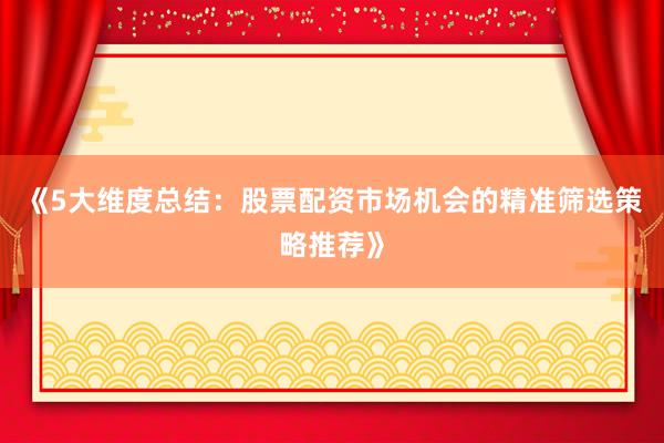《5大维度总结：股票配资市场机会的精准筛选策略推荐》