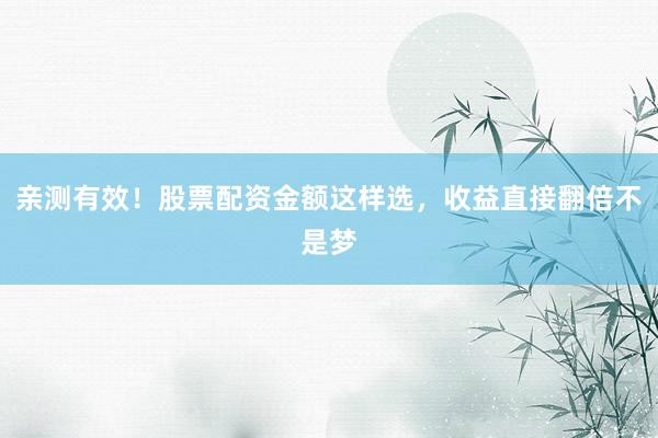 亲测有效！股票配资金额这样选，收益直接翻倍不是梦