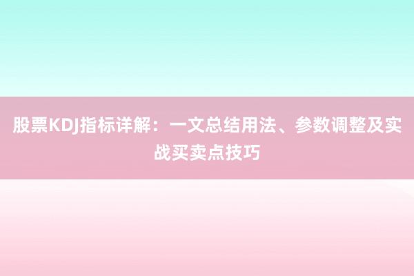 股票KDJ指标详解：一文总结用法、参数调整及实战买卖点技巧