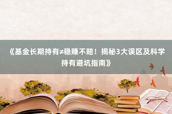 《基金长期持有≠稳赚不赔！揭秘3大误区及科学持有避坑指南》
