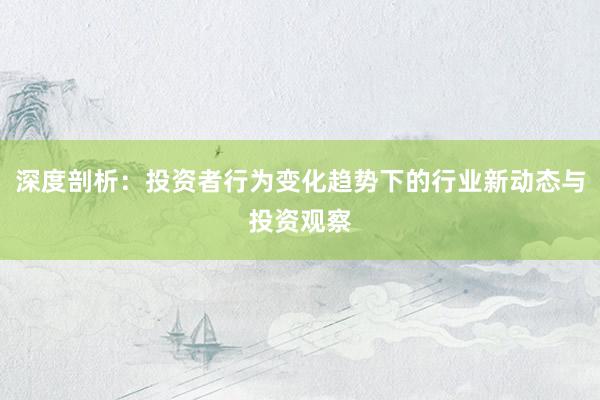 深度剖析：投资者行为变化趋势下的行业新动态与投资观察