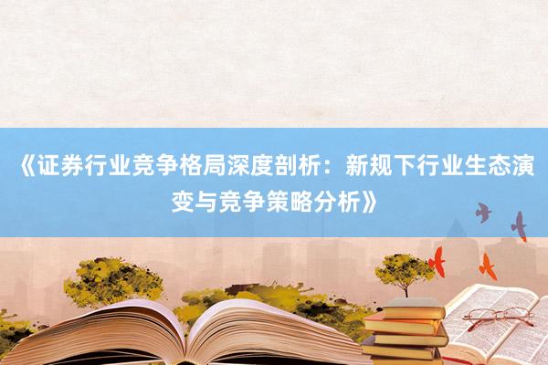 《证券行业竞争格局深度剖析：新规下行业生态演变与竞争策略分析》