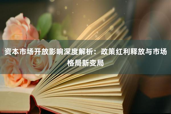 资本市场开放影响深度解析：政策红利释放与市场格局新变局