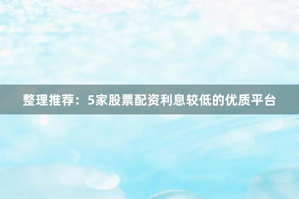 整理推荐:5家股票配资利息较低的优质平台