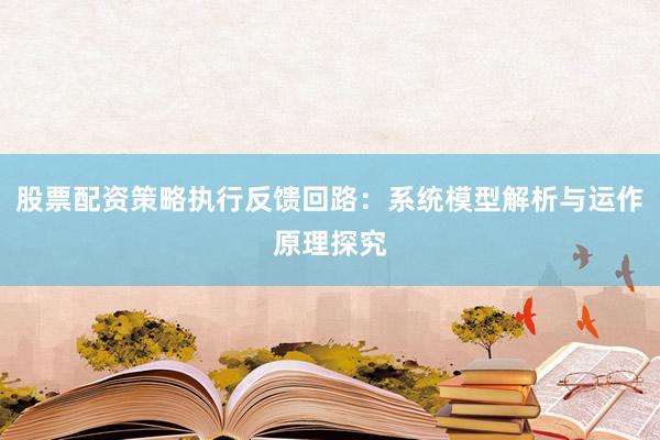 股票配资策略执行反馈回路：系统模型解析与运作原理探究