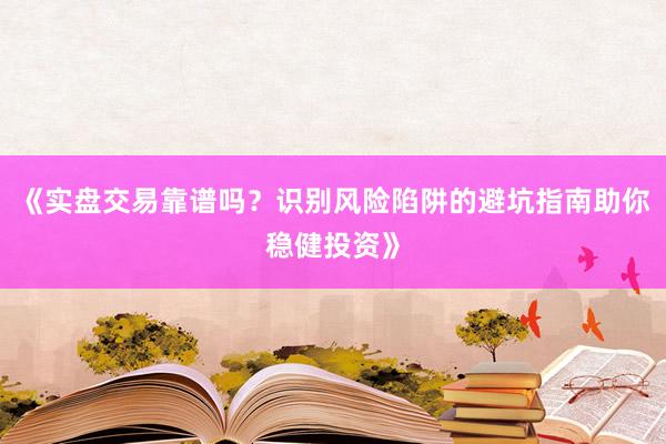 《实盘交易靠谱吗？识别风险陷阱的避坑指南助你稳健投资》