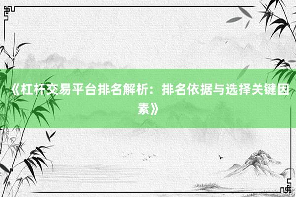 《杠杆交易平台排名解析：排名依据与选择关键因素》