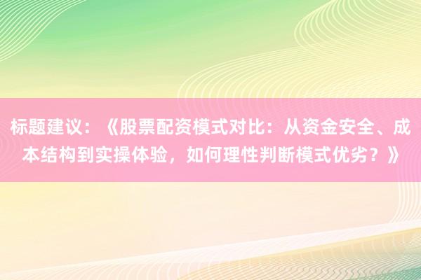 标题建议:《股票配资模式对比:从资金安全、成本结构到实操体验,如何理性判断模式优劣?》