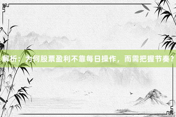 解析:为何股票盈利不靠每日操作,而需把握节奏?