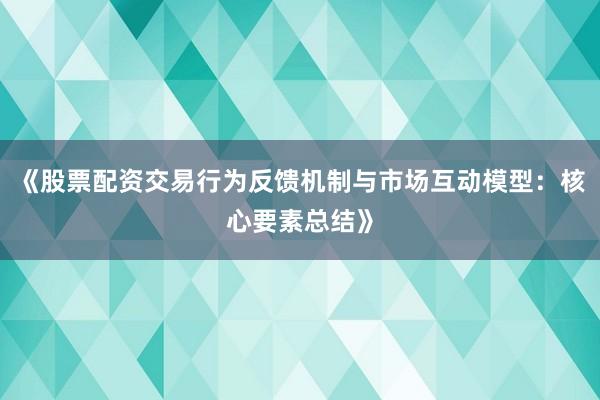 《股票配资交易行为反馈机制与市场互动模型：核心要素总结》