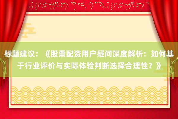 标题建议：《股票配资用户疑问深度解析：如何基于行业评价与实际体验判断选择合理性？》