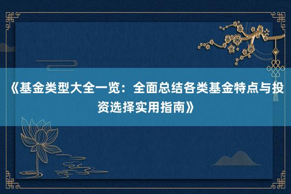 《基金类型大全一览：全面总结各类基金特点与投资选择实用指南》