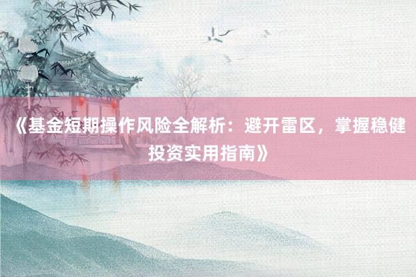 《基金短期操作风险全解析：避开雷区，掌握稳健投资实用指南》