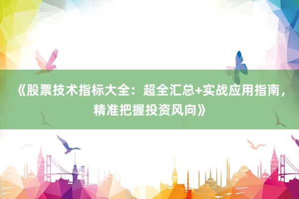 《股票技术指标大全：超全汇总+实战应用指南，精准把握投资风向》