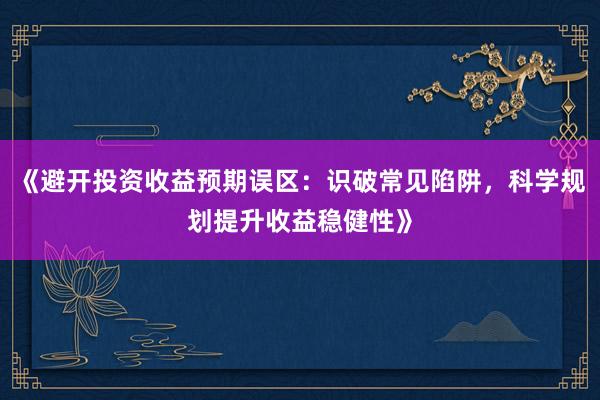 《避开投资收益预期误区：识破常见陷阱，科学规划提升收益稳健性》