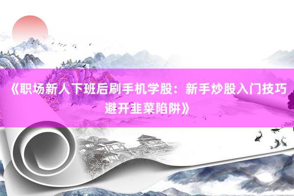《职场新人下班后刷手机学股：新手炒股入门技巧避开韭菜陷阱》