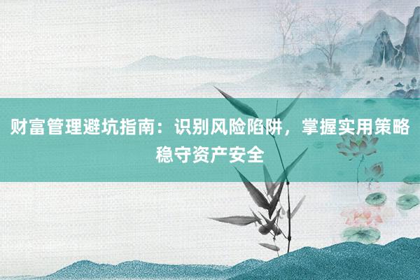 财富管理避坑指南:识别风险陷阱,掌握实用策略稳守资产安全