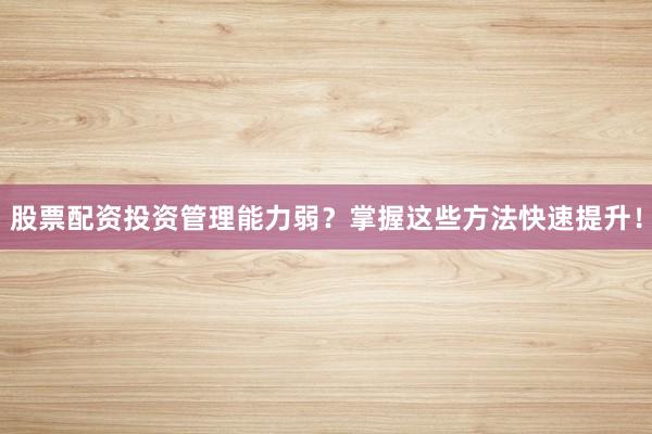 股票配资投资管理能力弱？掌握这些方法快速提升！