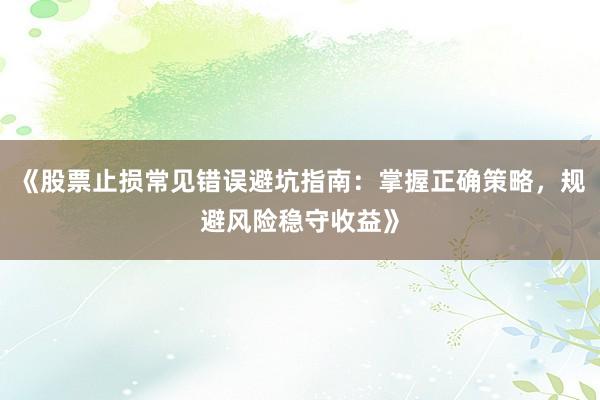 《股票止损常见错误避坑指南：掌握正确策略，规避风险稳守收益》