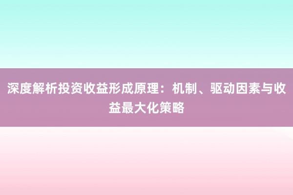 深度解析投资收益形成原理：机制、驱动因素与收益最大化策略