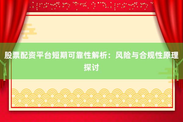 股票配资平台短期可靠性解析：风险与合规性原理探讨