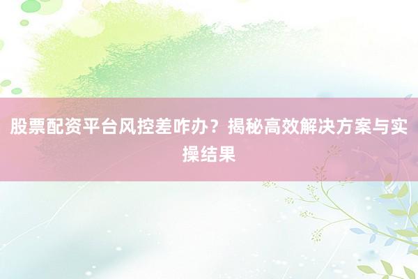 股票配资平台风控差咋办？揭秘高效解决方案与实操结果