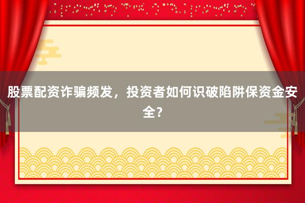 股票配资诈骗频发，投资者如何识破陷阱保资金安全？