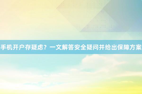 手机开户存疑虑？一文解答安全疑问并给出保障方案