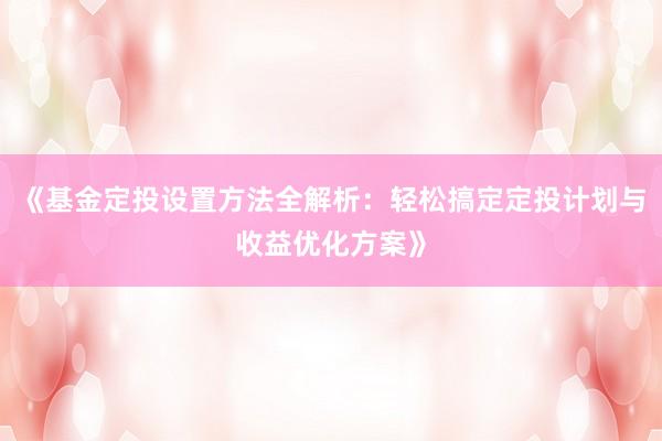 《基金定投设置方法全解析:轻松搞定定投计划与收益优化方案》
