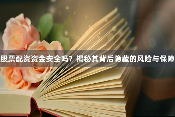 股票配资资金安全吗？揭秘其背后隐藏的风险与保障