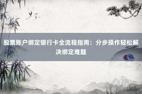 股票账户绑定银行卡全流程指南：分步操作轻松解决绑定难题