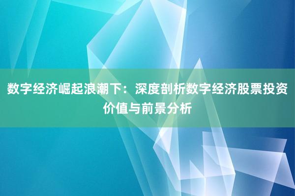 数字经济崛起浪潮下：深度剖析数字经济股票投资价值与前景分析