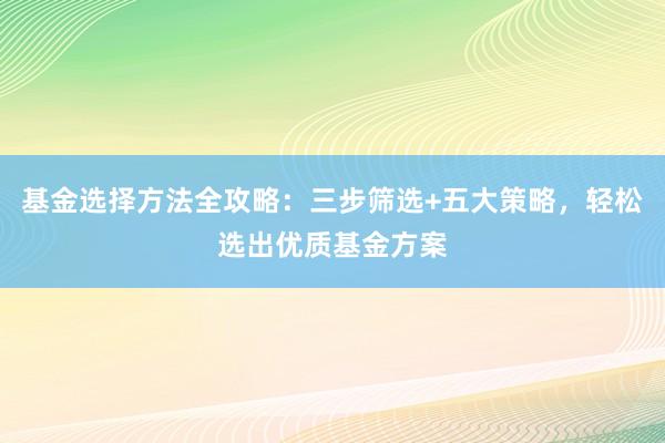 基金选择方法全攻略：三步筛选+五大策略，轻松选出优质基金方案