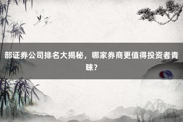 部证券公司排名大揭秘，哪家券商更值得投资者青睐？