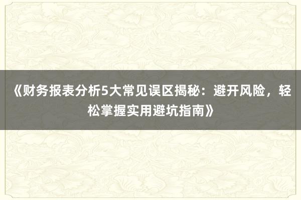 《财务报表分析5大常见误区揭秘：避开风险，轻松掌握实用避坑指南》