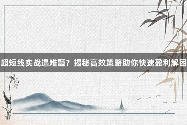 超短线实战遇难题？揭秘高效策略助你快速盈利解困