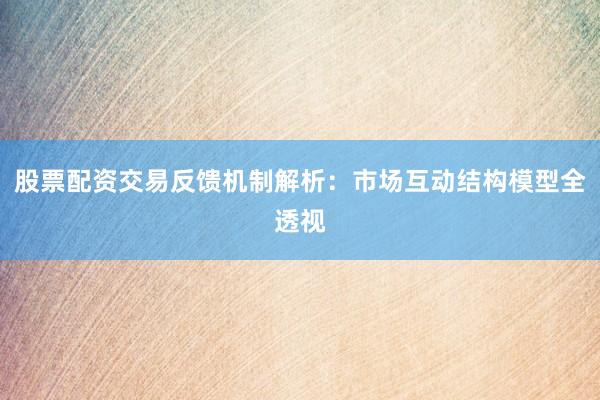 股票配资交易反馈机制解析：市场互动结构模型全透视