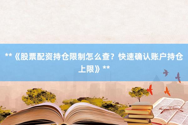 **《股票配资持仓限制怎么查？快速确认账户持仓上限》**