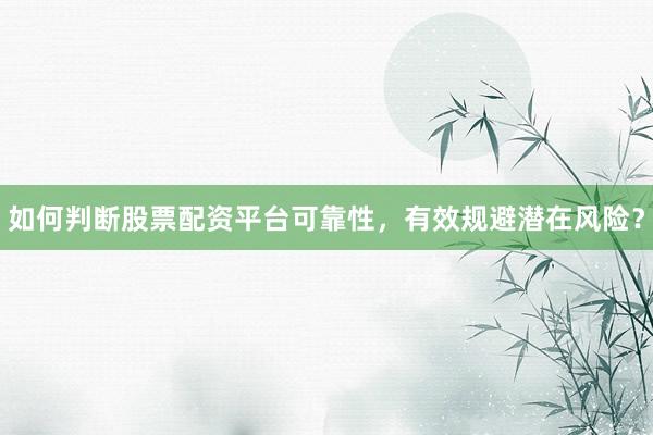 如何判断股票配资平台可靠性，有效规避潜在风险？