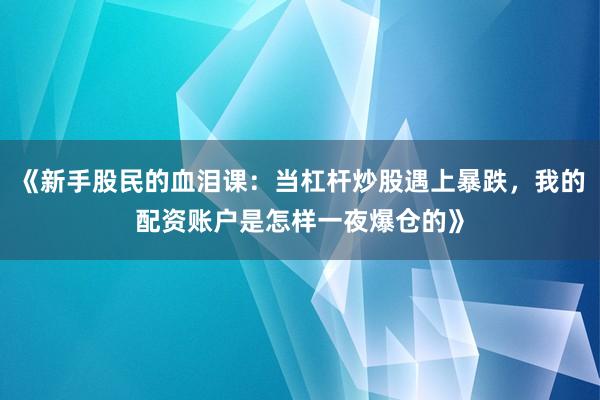 《新手股民的血泪课：当杠杆炒股遇上暴跌，我的配资账户是怎样一夜爆仓的》