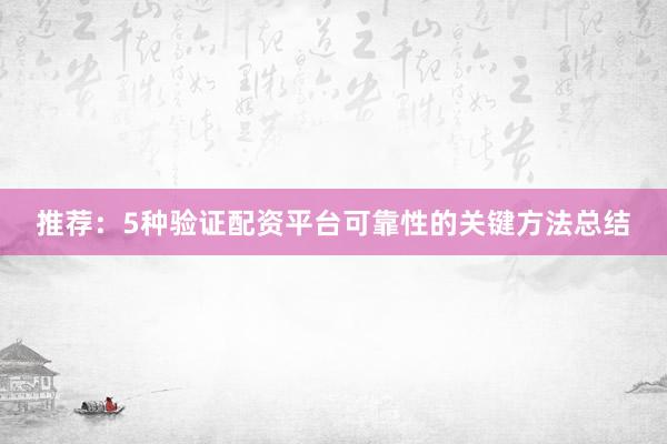 推荐：5种验证配资平台可靠性的关键方法总结