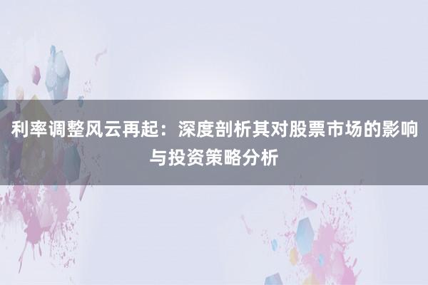利率调整风云再起：深度剖析其对股票市场的影响与投资策略分析